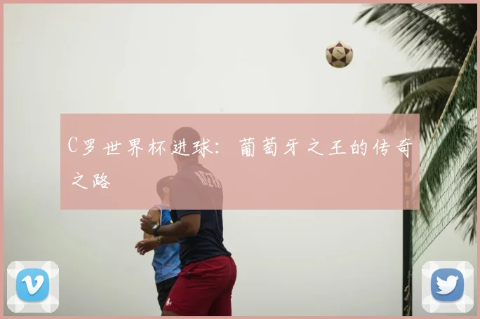 C罗世界杯进球：葡萄牙之王的传奇之路
