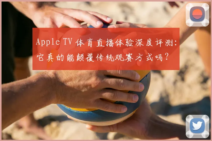 Apple TV 体育直播体验深度评测：它真的能颠覆传统观赛方式吗？