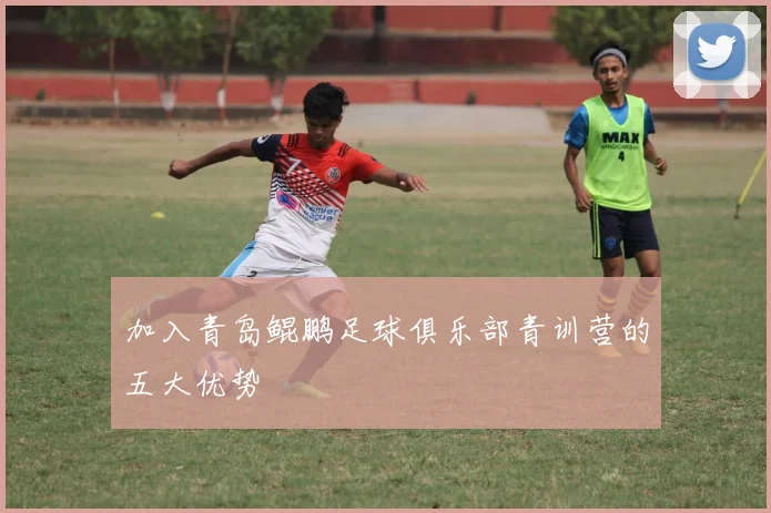 加入青岛鲲鹏足球俱乐部青训营的五大优势