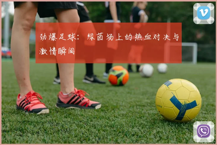 劲爆足球：绿茵场上的热血对决与激情瞬间