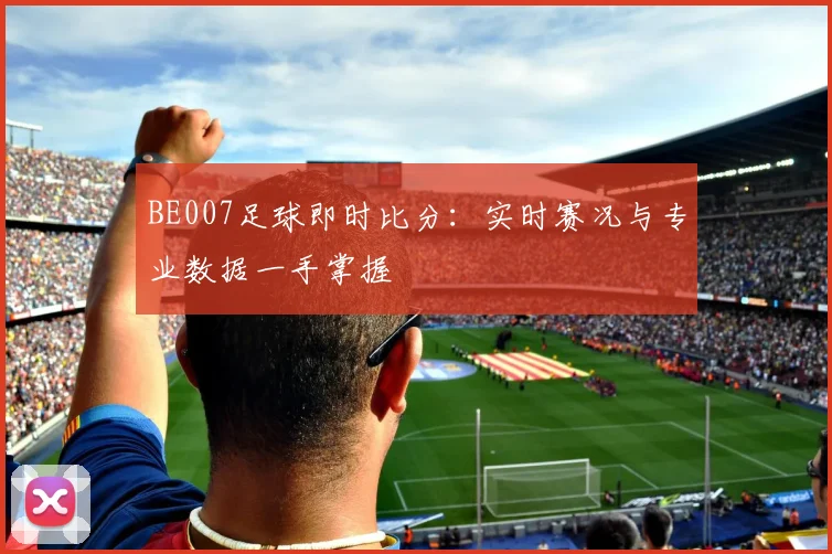 BE007足球即时比分:实时赛况与专业数据一手掌握