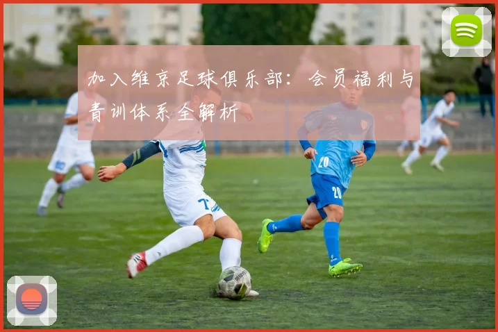 加入维京足球俱乐部:会员福利与青训体系全解析