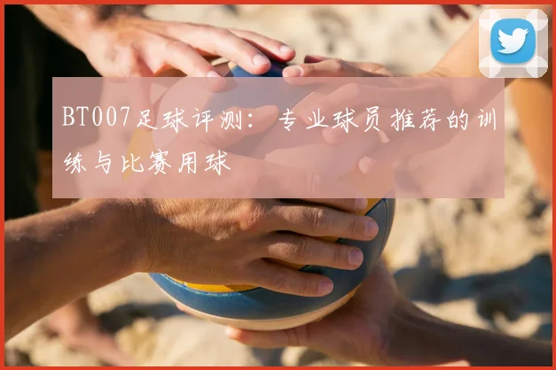 BT007足球评测：专业球员推荐的训练与比赛用球