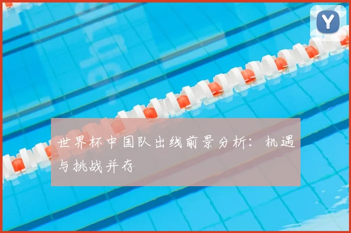 世界杯中国队出线前景分析：机遇与挑战并存