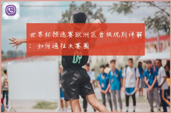 世界杯预选赛欧洲区晋级规则详解:如何通往决赛圈