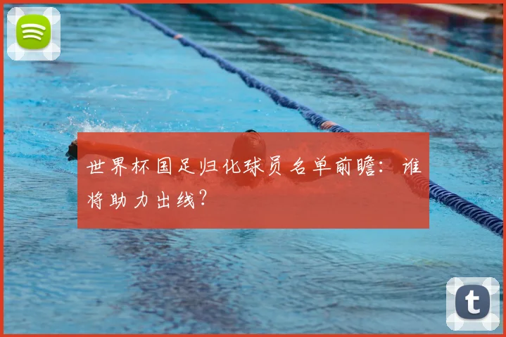 世界杯国足归化球员名单前瞻：谁将助力出线？