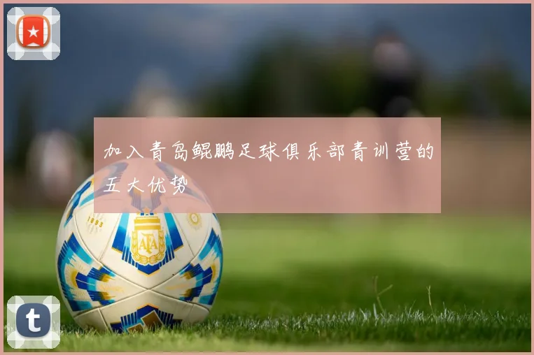 加入青岛鲲鹏足球俱乐部青训营的五大优势