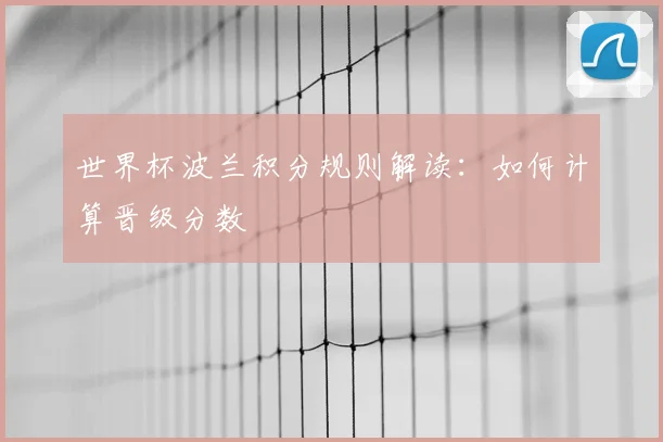 世界杯波兰积分规则解读：如何计算晋级分数